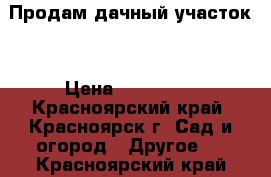 Продам дачный участок. › Цена ­ 200 000 - Красноярский край, Красноярск г. Сад и огород » Другое   . Красноярский край